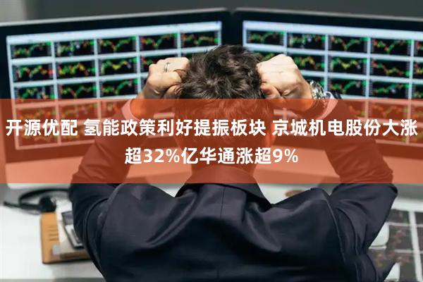 开源优配 氢能政策利好提振板块 京城机电股份大涨超32%亿华通涨超9%