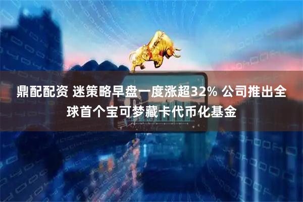 鼎配配资 迷策略早盘一度涨超32% 公司推出全球首个宝可梦藏卡代币化基金