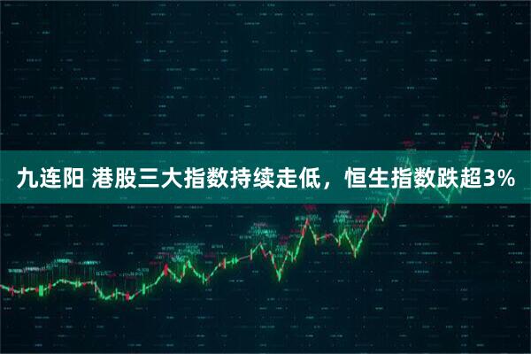 九连阳 港股三大指数持续走低,恒生指数跌超3%
