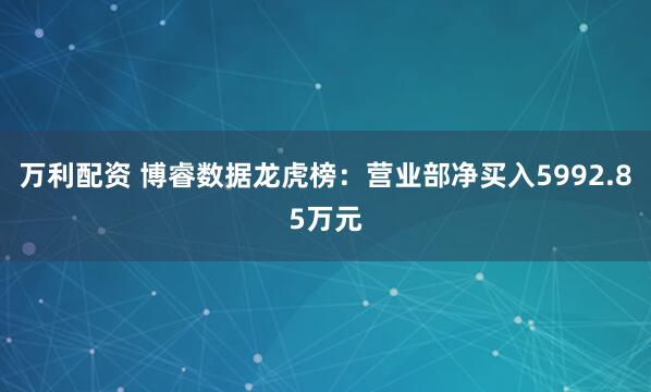 万利配资 博睿数据龙虎榜：营业部净买入5992.85万元