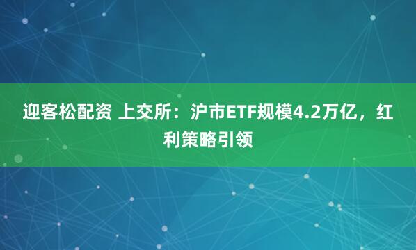 迎客松配资 上交所：沪市ETF规模4.2万亿，红利策略引领