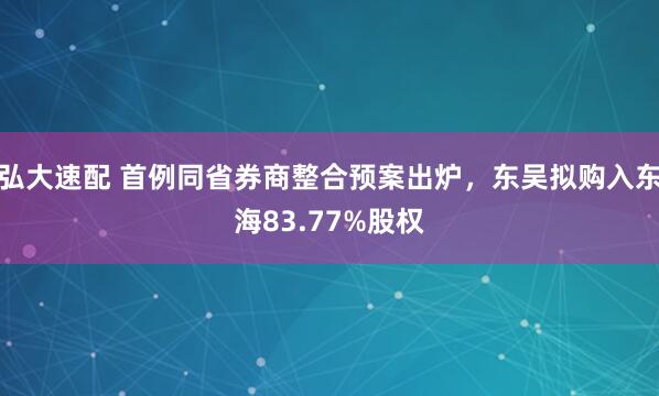 弘大速配 首例同省券商整合预案出炉，东吴拟购入东海83.77%股权