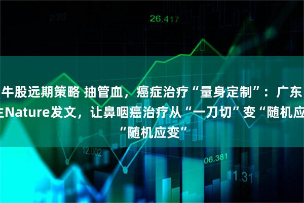 牛股远期策略 抽管血，癌症治疗“量身定制”：广东医生Nature发文，让鼻咽癌治疗从“一刀切”变“随机应变”
