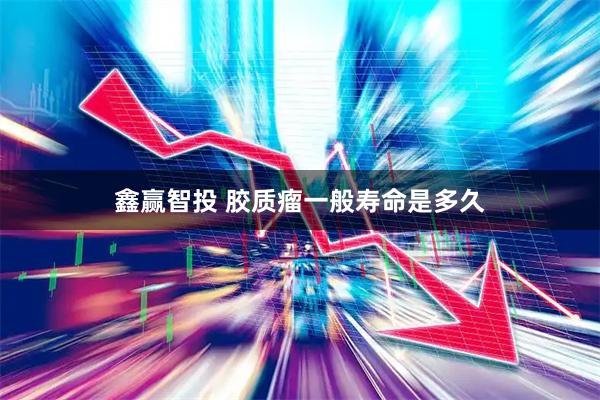 鑫赢智投 胶质瘤一般寿命是多久