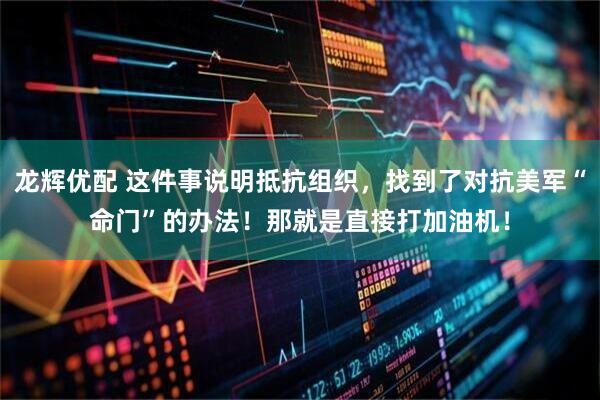 龙辉优配 这件事说明抵抗组织，找到了对抗美军“命门”的办法！那就是直接打加油机！