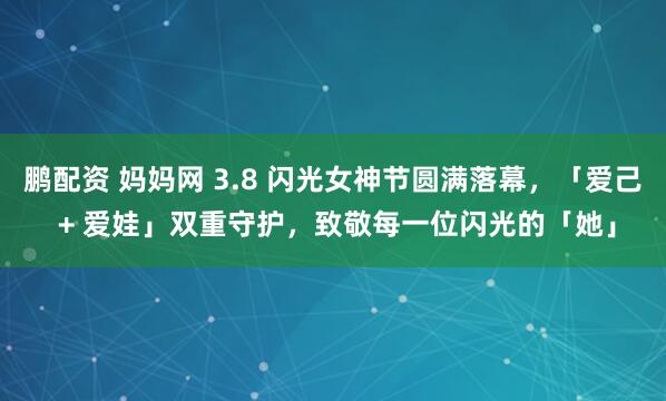 鹏配资 妈妈网 3.8 闪光女神节圆满落幕，「爱己 + 爱娃」双重守护，致敬每一位闪光的「她」