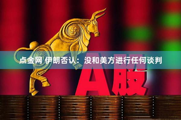 点金网 伊朗否认：没和美方进行任何谈判