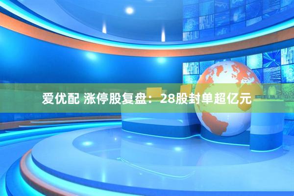 爱优配 涨停股复盘：28股封单超亿元