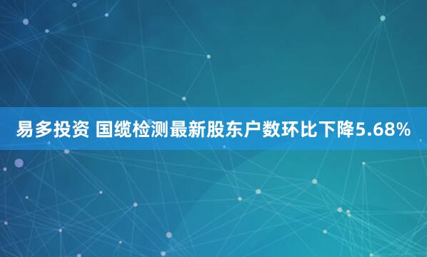 易多投资 国缆检测最新股东户数环比下降5.68%