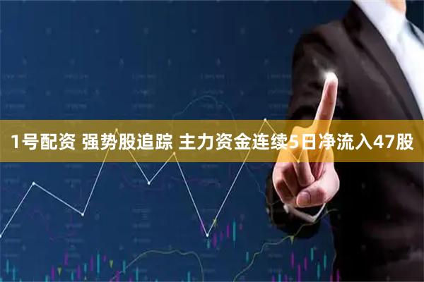 1号配资 强势股追踪 主力资金连续5日净流入47股