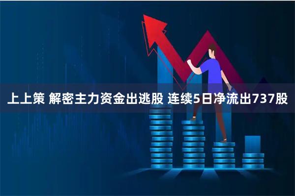 上上策 解密主力资金出逃股 连续5日净流出737股