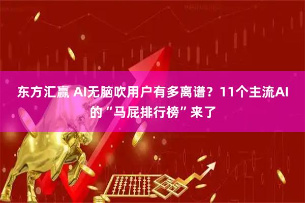 东方汇赢 AI无脑吹用户有多离谱？11个主流AI的“马屁排行榜”来了