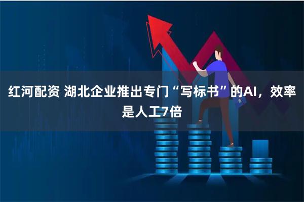 红河配资 湖北企业推出专门“写标书”的AI，效率是人工7倍