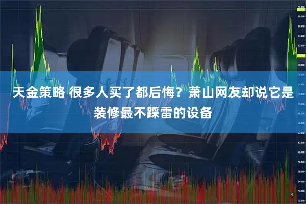 天金策略 很多人买了都后悔？萧山网友却说它是装修最不踩雷的设备