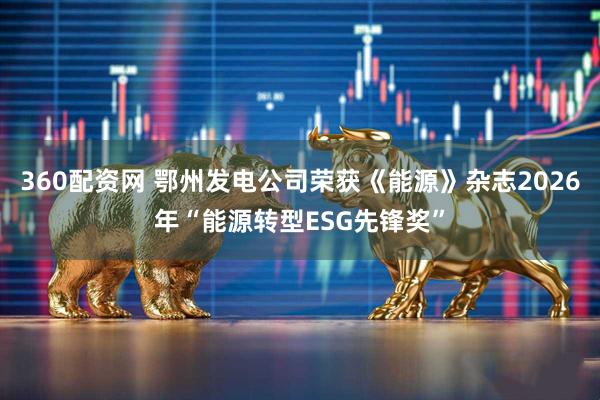 360配资网 鄂州发电公司荣获《能源》杂志2026年“能源转型ESG先锋奖”