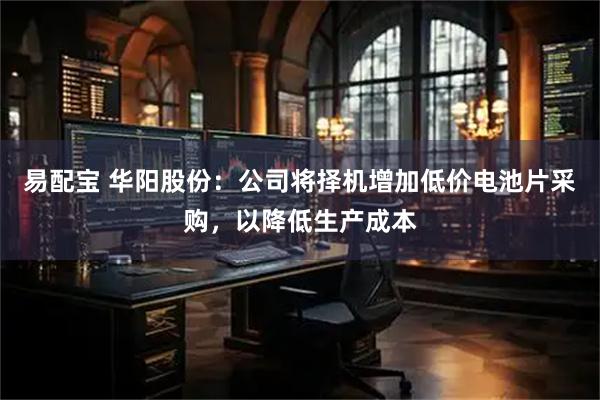 易配宝 华阳股份：公司将择机增加低价电池片采购，以降低生产成本