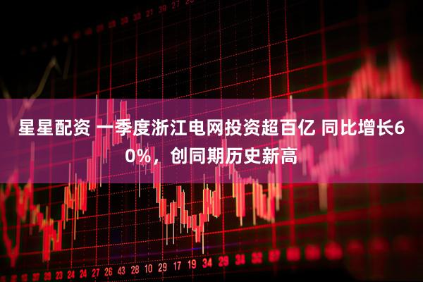 星星配资 一季度浙江电网投资超百亿 同比增长60%，创同期历史新高