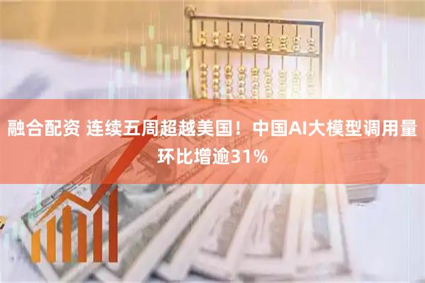 融合配资 连续五周超越美国！中国AI大模型调用量环比增逾31%