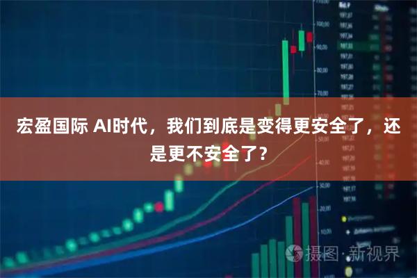 宏盈国际 AI时代，我们到底是变得更安全了，还是更不安全了？