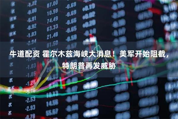 牛道配资 霍尔木兹海峡大消息!美军开始阻截,特朗普再发威胁