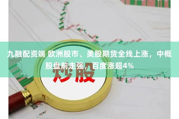 九融配资端 欧洲股市、美股期货全线上涨，中概股盘前走强，百度涨超4%