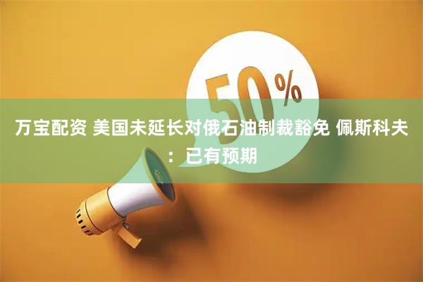 万宝配资 美国未延长对俄石油制裁豁免 佩斯科夫：已有预期