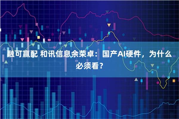 融可赢配 和讯信息余荣卓：国产AI硬件，为什么必须看？