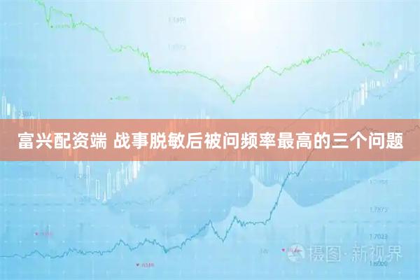 富兴配资端 战事脱敏后被问频率最高的三个问题