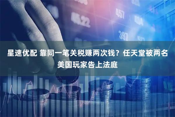 星速优配 靠同一笔关税赚两次钱？任天堂被两名美国玩家告上法庭