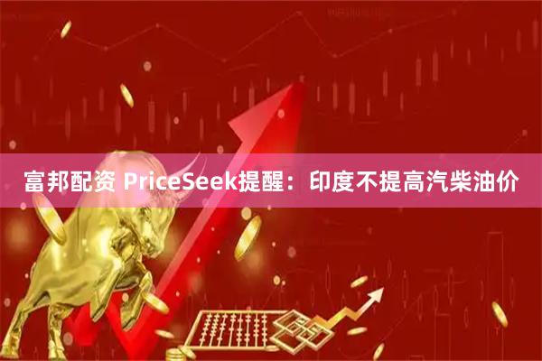 富邦配资 PriceSeek提醒：印度不提高汽柴油价