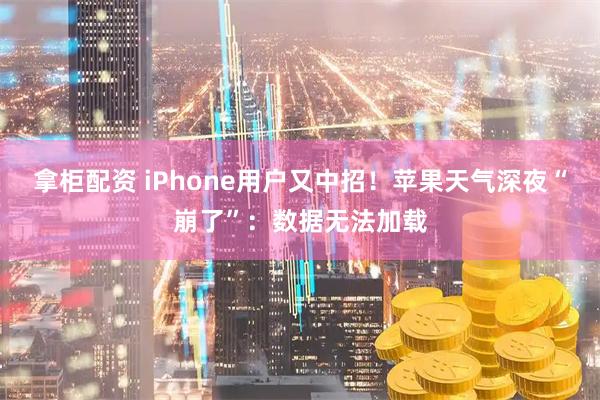 拿柜配资 iPhone用户又中招！苹果天气深夜“崩了”：数据无法加载