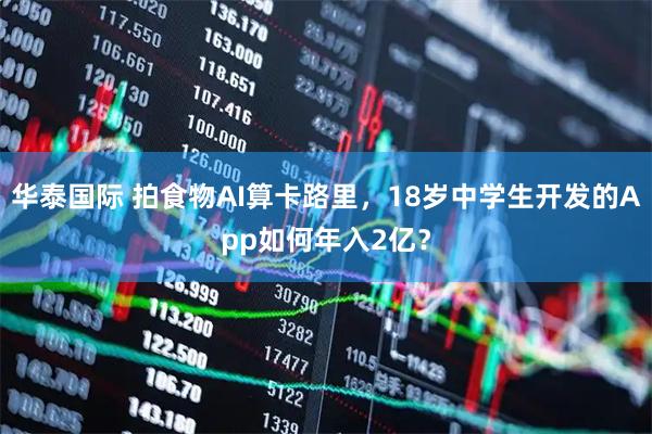 华泰国际 拍食物AI算卡路里,18岁中学生开发的App如何年入2亿?