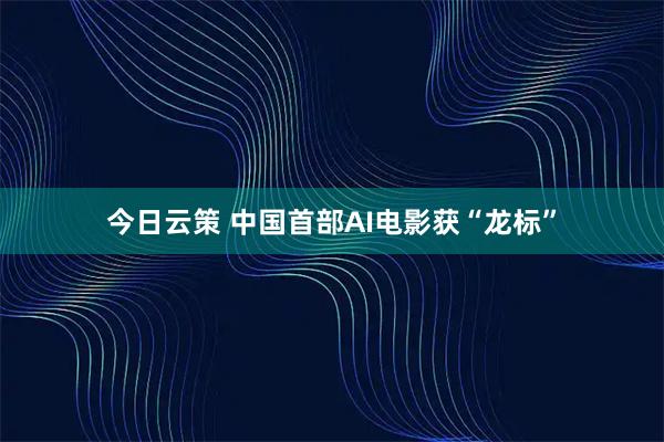 今日云策 中国首部AI电影获“龙标”