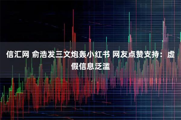 信汇网 俞浩发三文炮轰小红书 网友点赞支持:虚假信息泛滥