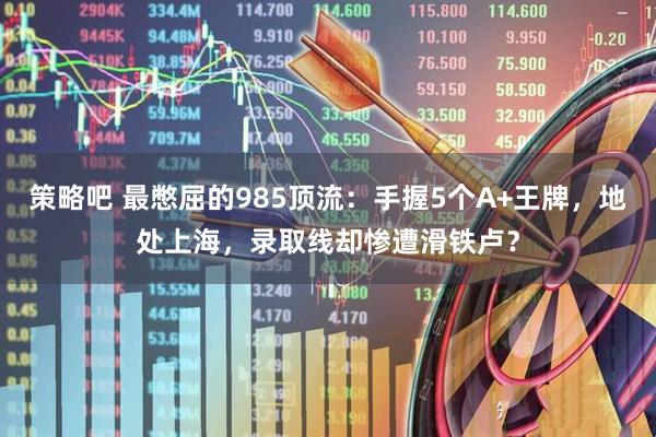 策略吧 最憋屈的985顶流：手握5个A+王牌，地处上海，录取线却惨遭滑铁卢？