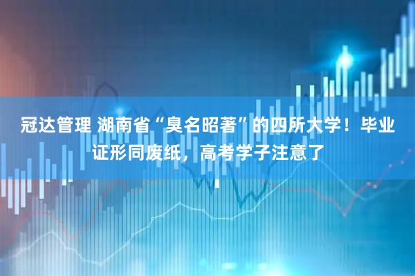 冠达管理 湖南省“臭名昭著”的四所大学！毕业证形同废纸，高考学子注意了