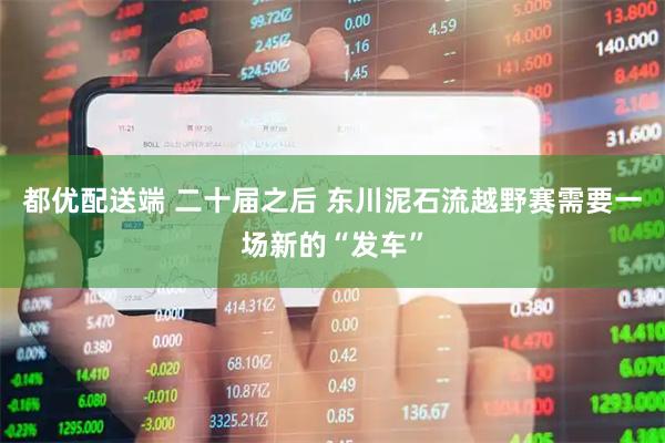 都优配送端 二十届之后 东川泥石流越野赛需要一场新的“发车”