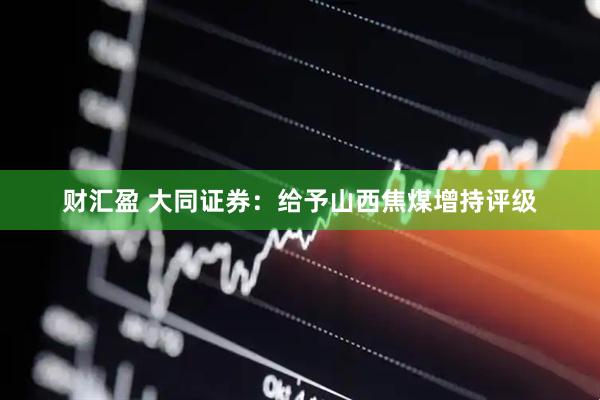 财汇盈 大同证券：给予山西焦煤增持评级