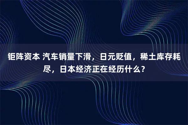 钜阵资本 汽车销量下滑，日元贬值，稀土库存耗尽，日本经济正在经历什么？
