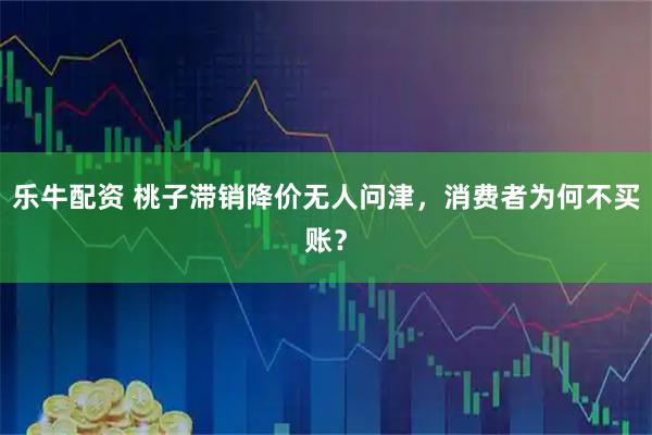 乐牛配资 桃子滞销降价无人问津，消费者为何不买账？