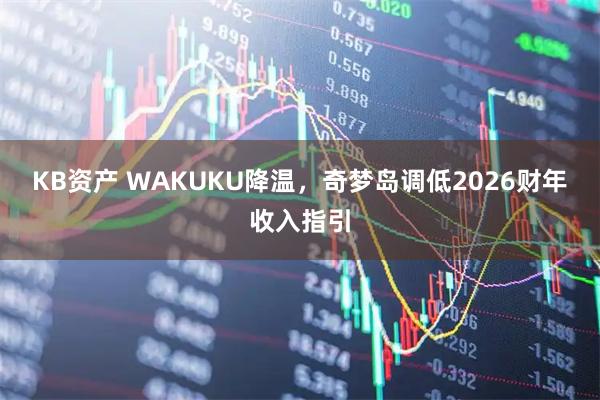 KB资产 WAKUKU降温，奇梦岛调低2026财年收入指引