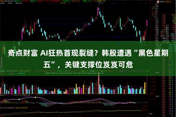 奇点财富 AI狂热首现裂缝？韩股遭遇“黑色星期五”，关键支撑位岌岌可危
