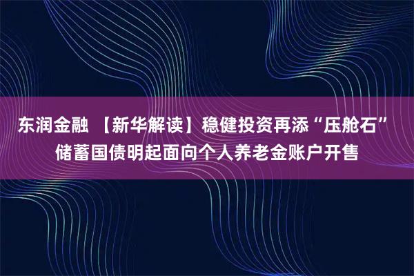 东润金融 【新华解读】稳健投资再添“压舱石” 储蓄国债明起面向个人养老金账户开售