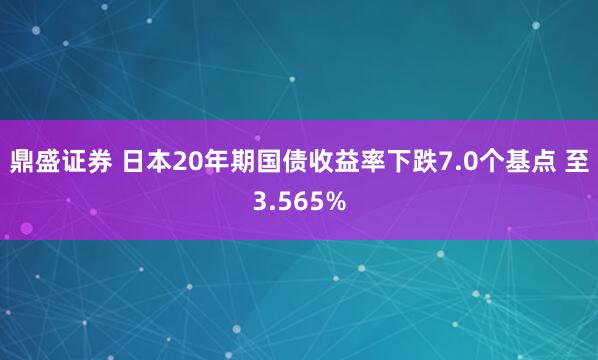 鼎盛证券 日本20年期国债收益率下跌7.0个基点 至3.565%