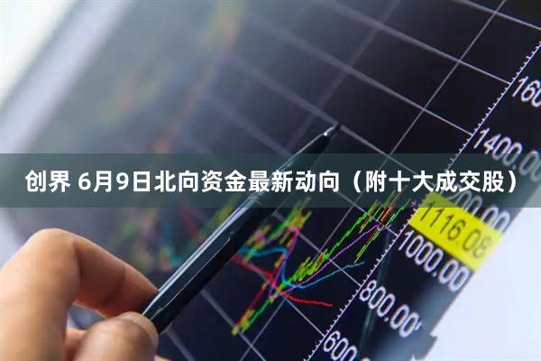 创界 6月9日北向资金最新动向（附十大成交股）