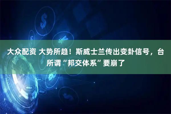 大众配资 大势所趋！斯威士兰传出变卦信号，台所谓“邦交体系”要崩了