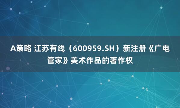 A策略 江苏有线（600959.SH）新注册《广电管家》美术作品的著作权