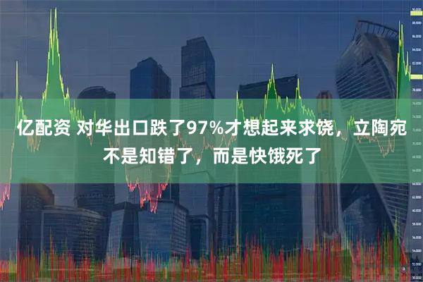 亿配资 对华出口跌了97%才想起来求饶，立陶宛不是知错了，而是快饿死了