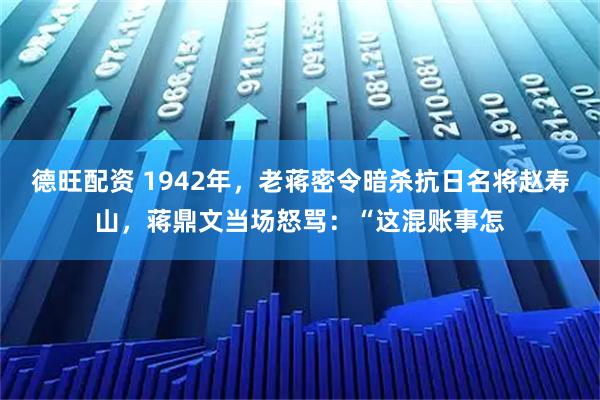 德旺配资 1942年，老蒋密令暗杀抗日名将赵寿山，蒋鼎文当场怒骂：“这混账事怎
