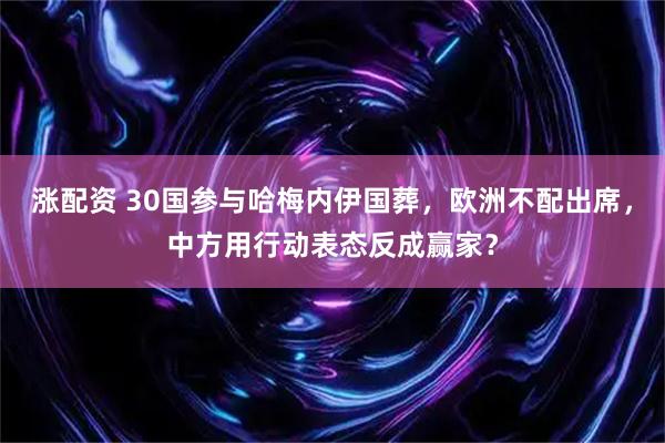 涨配资 30国参与哈梅内伊国葬，欧洲不配出席，中方用行动表态反成赢家？